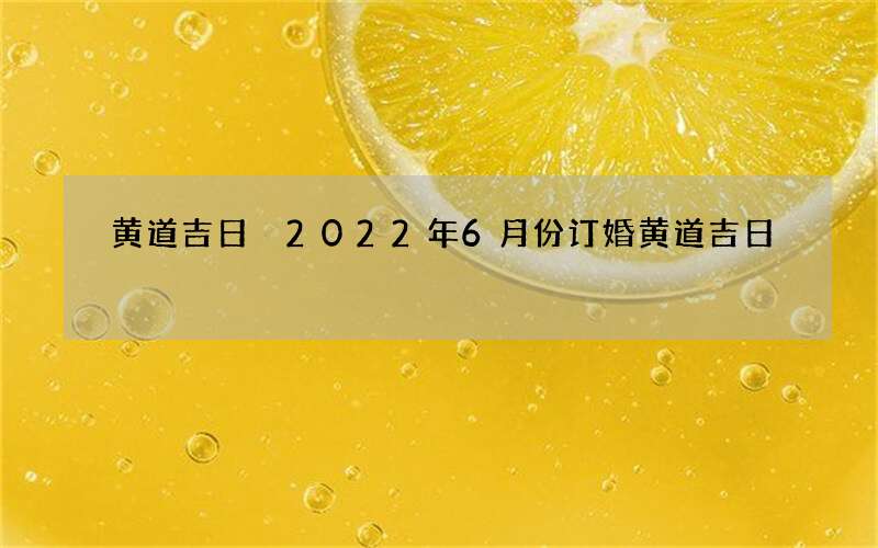 黄道吉日 2022年6月份订婚黄道吉日
